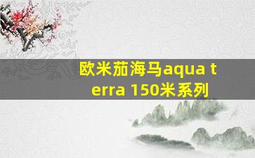 欧米茄海马aqua terra 150米系列